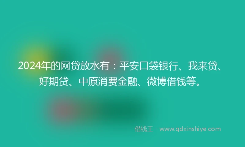 2024年的网贷放水有：平安口袋银行、我来贷、好期贷、中原消费金融、微博借钱等。