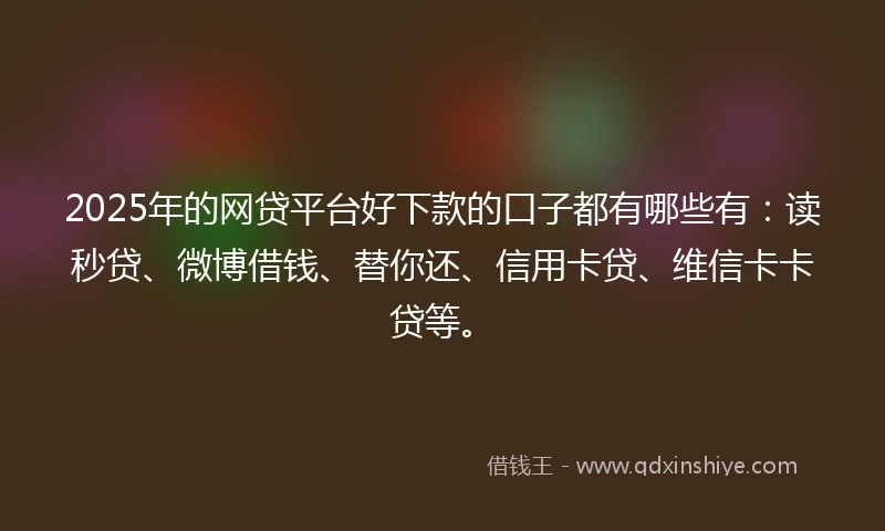 2025年的网贷平台好下款的口子都有哪些有：读秒贷、微博借钱、替你还、信用卡贷、维信卡卡贷等。