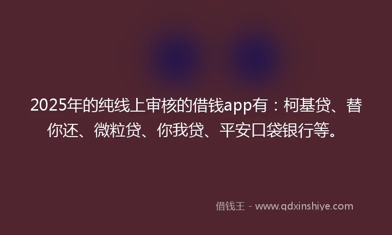2025年的纯线上审核的借钱app有：柯基贷、替你还、微粒贷、你我贷、平安口袋银行等。