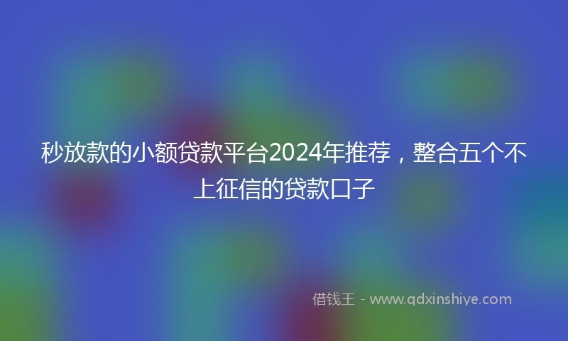 秒放款的小额贷款平台2024年推荐，整合五个不上征信的贷款口子