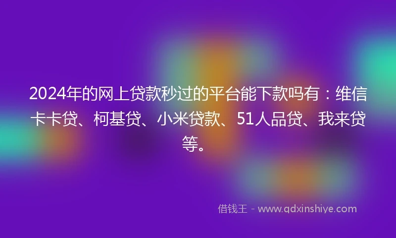 2024年的网上贷款秒过的平台能下款吗有：维信卡卡贷、柯基贷、小米贷款、51人品贷、我来贷等。