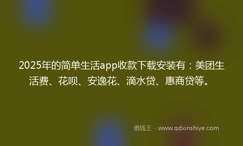 2025年的简单生活app收款下载安装有：美团生活费、花呗、安逸花、滴水贷、惠商贷等。