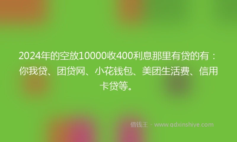 2024年的空放10000收400利息那里有贷的有：你我贷、团贷网、小花钱包、美团生活费、信用卡贷等。