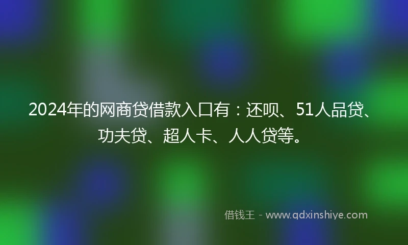 2024年的网商贷借款入口有:还呗、51人品贷、功夫贷、超人卡、人人贷等。