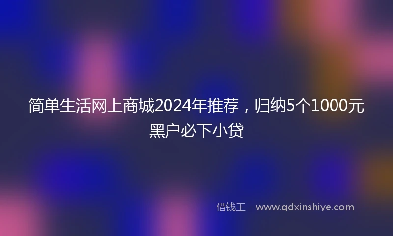 简单生活网上商城2024年推荐，归纳5个1000元黑户必下小贷