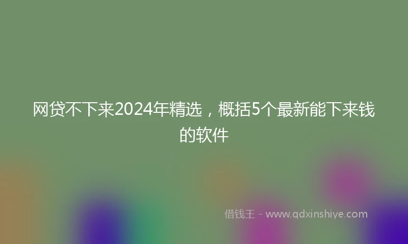 网贷不下来2024年精选，概括5个最新能下来钱的软件