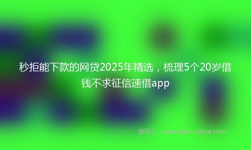 秒拒能下款的网贷2025年精选，梳理5个20岁借钱不求征信速借app