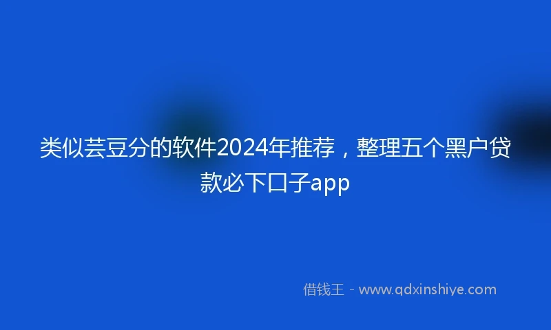 类似芸豆分的软件2024年推荐，整理五个黑户贷款必下口子app