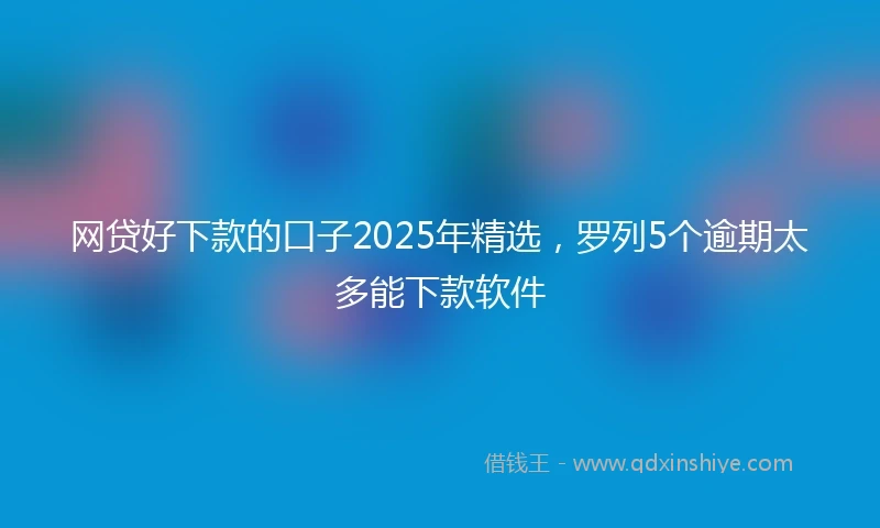 网贷好下款的口子2025年精选，罗列5个逾期太多能下款软件