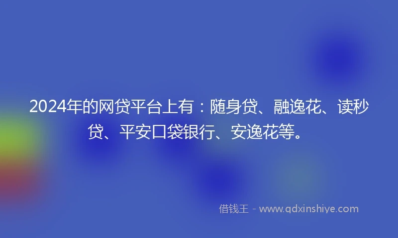 2024年的网贷平台上有：随身贷、融逸花、读秒贷、平安口袋银行、安逸花等。