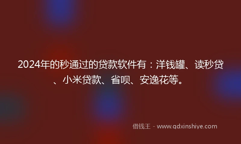 2024年的秒通过的贷款软件有：洋钱罐、读秒贷、小米贷款、省呗、安逸花等。