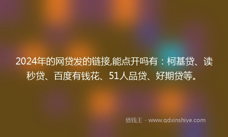 2024年的网贷发的链接,能点开吗有：柯基贷、读秒贷、百度有钱花、51人品贷、好期贷等。