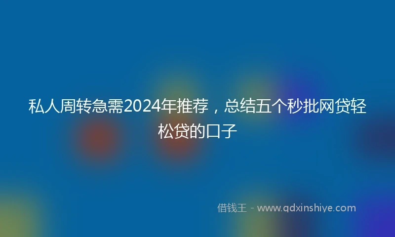 私人周转急需2024年推荐，总结五个秒批网贷轻松贷的口子