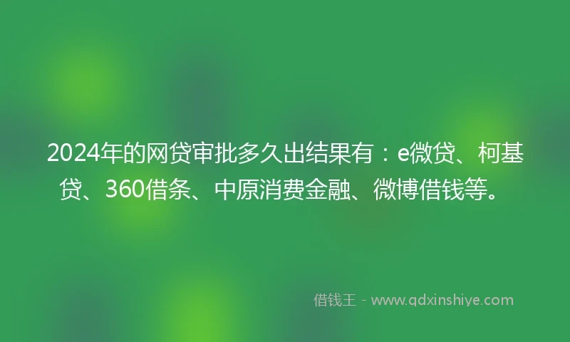 2024年的网贷审批多久出结果有：e微贷、柯基贷、360借条、中原消费金融、微博借钱等。