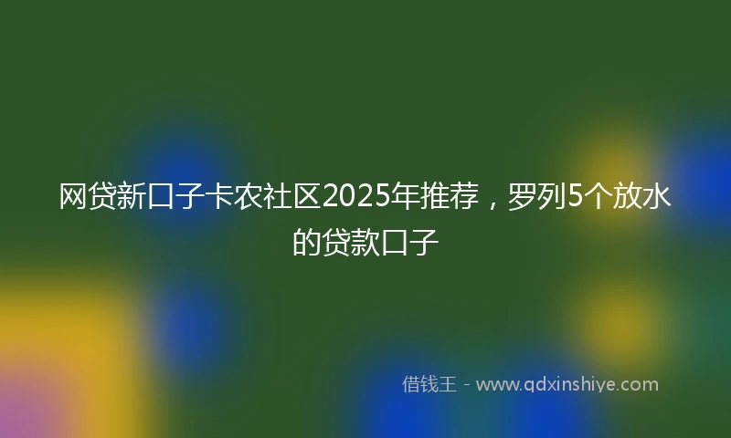 网贷新口子卡农社区2025年推荐，罗列5个放水的贷款口子