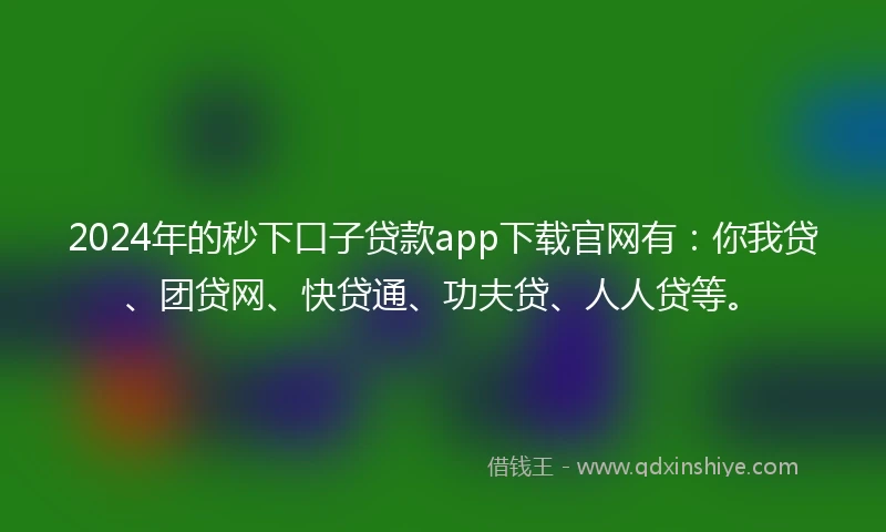 2024年的秒下口子贷款app下载官网有：你我贷、团贷网、快贷通、功夫贷、人人贷等。