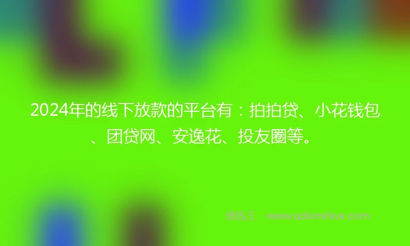 2024年的线下放款的平台有：拍拍贷、小花钱包、团贷网、安逸花、投友圈等。