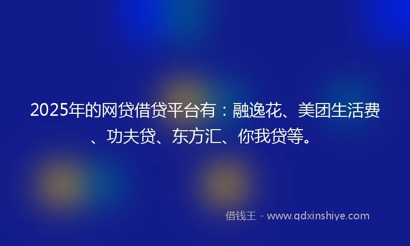 2025年的网贷借贷平台有：融逸花、美团生活费、功夫贷、东方汇、你我贷等。