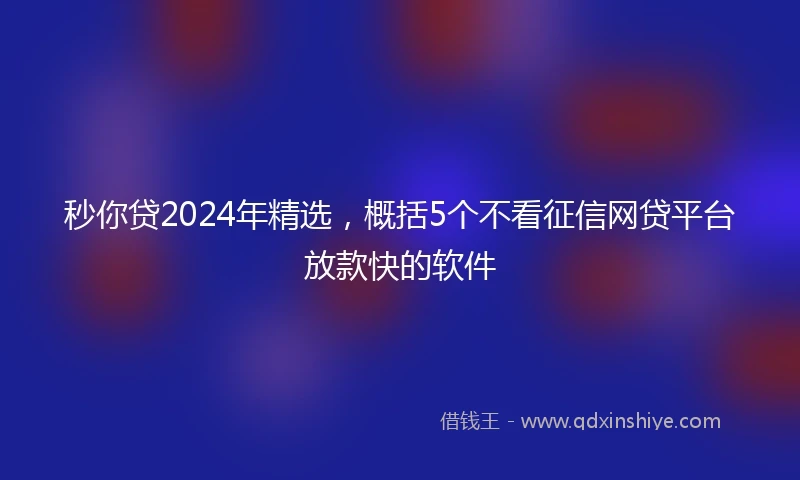秒你贷2024年精选，概括5个不看征信网贷平台放款快的软件