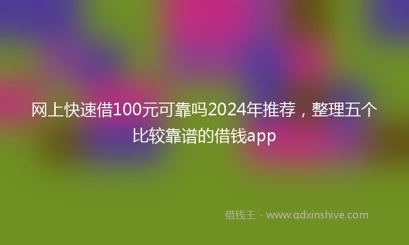 网上快速借100元可靠吗2024年推荐，整理五个比较靠谱的借钱app
