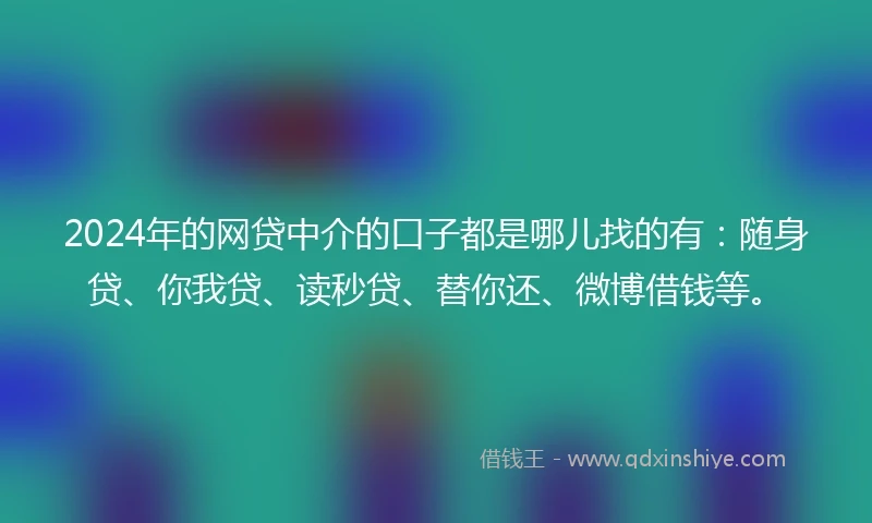 2024年的网贷中介的口子都是哪儿找的有：随身贷、你我贷、读秒贷、替你还、微博借钱等。