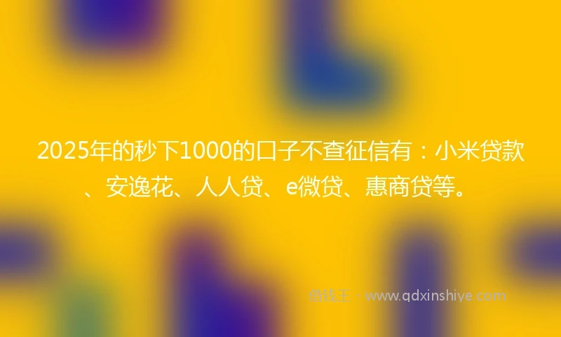 2025年的秒下1000的口子不查征信有：小米贷款、安逸花、人人贷、e微贷、惠商贷等。