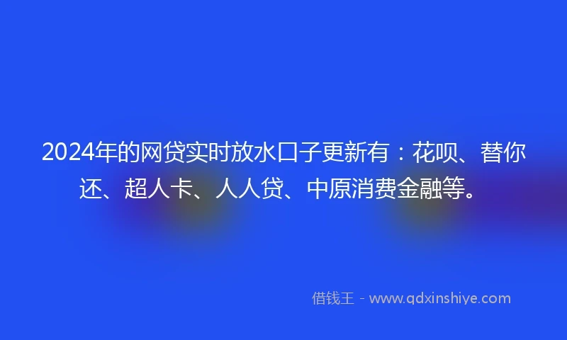 2024年的网贷实时放水口子更新有：花呗、替你还、超人卡、人人贷、中原消费金融等。