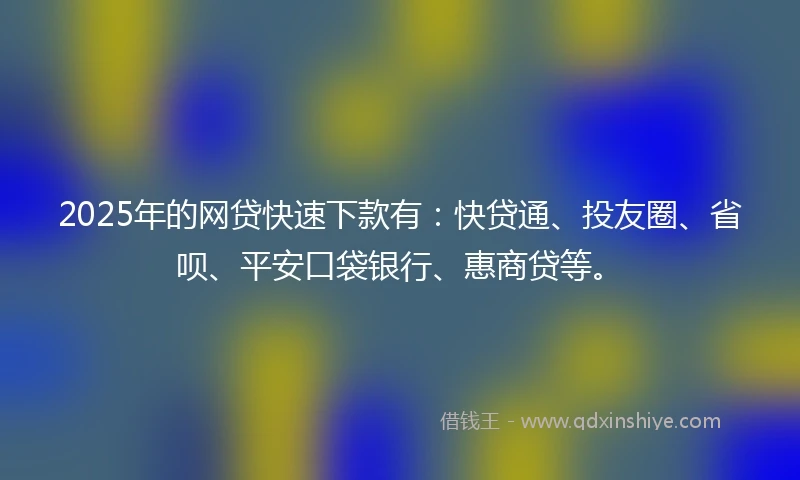 2025年的网贷快速下款有：快贷通、投友圈、省呗、平安口袋银行、惠商贷等。