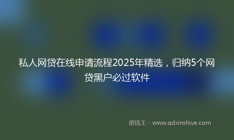 私人网贷在线申请流程2025年精选，归纳5个网贷黑户必过软件
