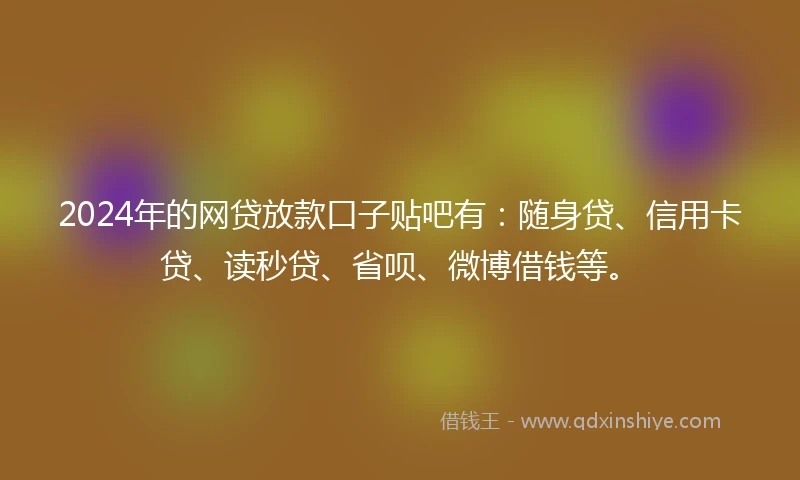 2024年的网贷放款口子贴吧有：随身贷、信用卡贷、读秒贷、省呗、微博借钱等。