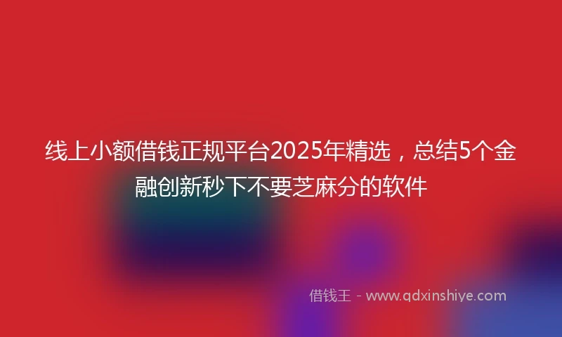 线上小额借钱正规平台2025年精选，总结5个金融创新秒下不要芝麻分的软件