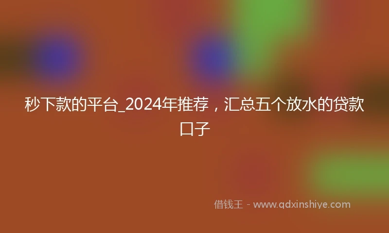秒下款的平台_2024年推荐，汇总五个放水的贷款口子