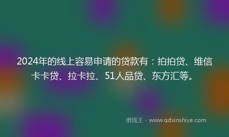 2024年的线上容易申请的贷款有：拍拍贷、维信卡卡贷、拉卡拉、51人品贷、东方汇等。
