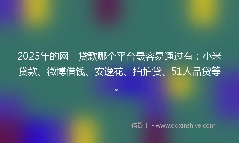2025年的网上贷款哪个平台最容易通过有：小米贷款、微博借钱、安逸花、拍拍贷、51人品贷等。