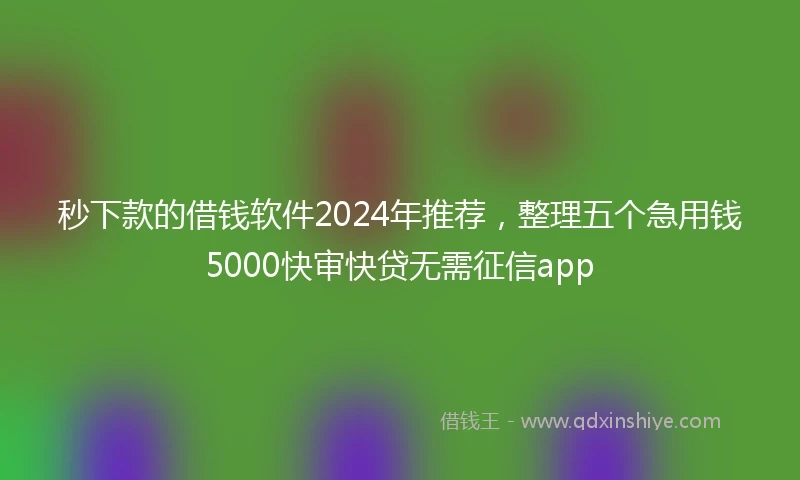 秒下款的借钱软件2024年推荐，整理五个急用钱5000快审快贷无需征信app