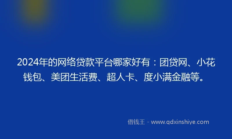 2024年的网络贷款平台哪家好有：团贷网、小花钱包、美团生活费、超人卡、度小满金融等。