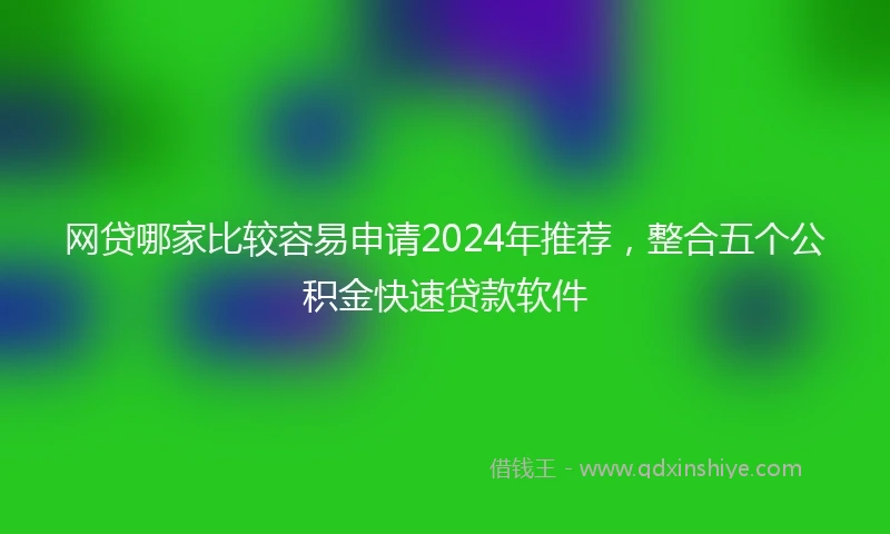 网贷哪家比较容易申请2024年推荐，整合五个公积金快速贷款软件