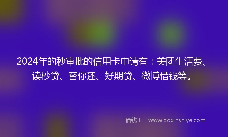 2024年的秒审批的信用卡申请有：美团生活费、读秒贷、替你还、好期贷、微博借钱等。