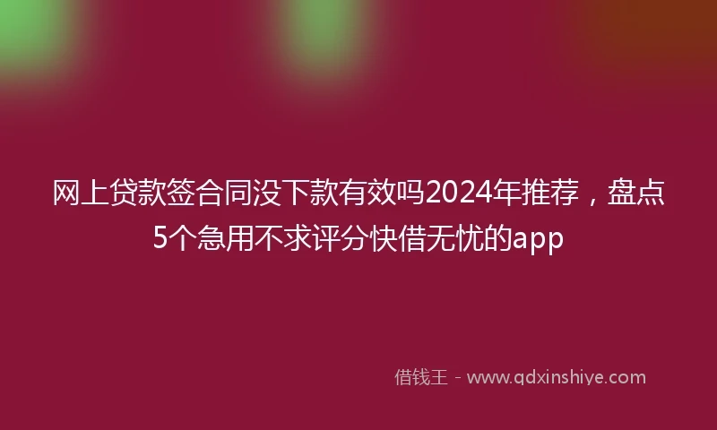 网上贷款签合同没下款有效吗2024年推荐，盘点5个急用不求评分快借无忧的app