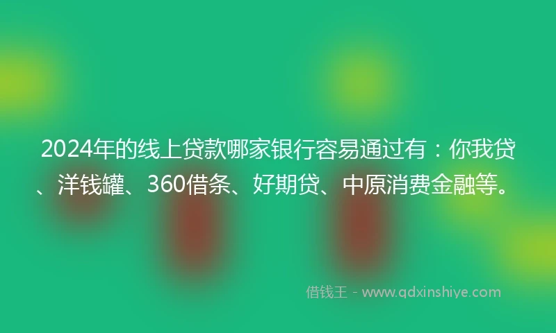 2024年的线上贷款哪家银行容易通过有：你我贷、洋钱罐、360借条、好期贷、中原消费金融等。