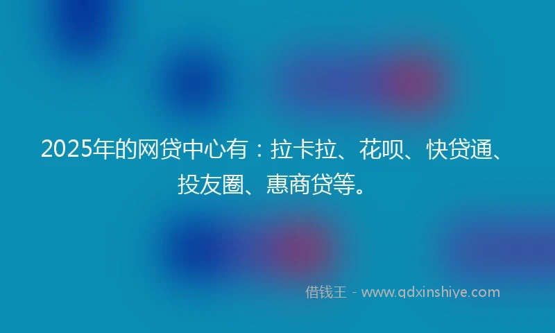 2025年的网贷中心有：拉卡拉、花呗、快贷通、投友圈、惠商贷等。