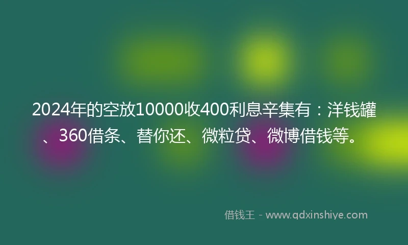 2024年的空放10000收400利息辛集有：洋钱罐、360借条、替你还、微粒贷、微博借钱等。