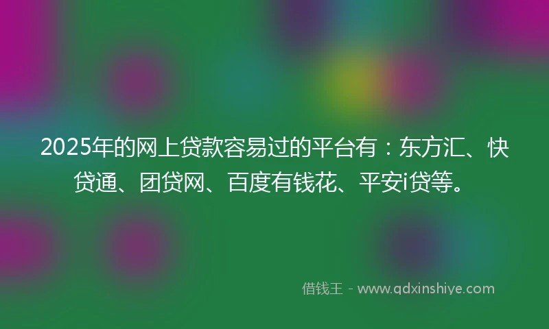2025年的网上贷款容易过的平台有：东方汇、快贷通、团贷网、百度有钱花、平安i贷等。
