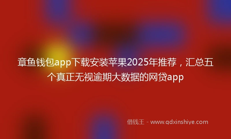 章鱼钱包app下载安装苹果2025年推荐，汇总五个真正无视逾期大数据的网贷app