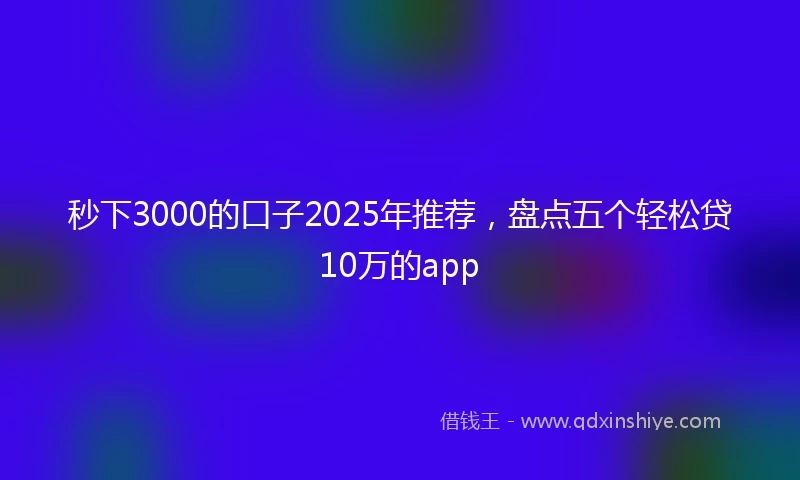 秒下3000的口子2025年推荐，盘点五个轻松贷10万的app