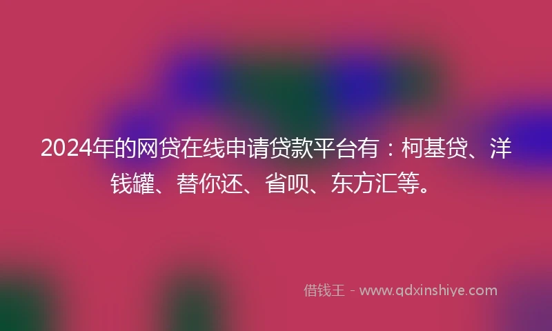 2024年的网贷在线申请贷款平台有：柯基贷、洋钱罐、替你还、省呗、东方汇等。
