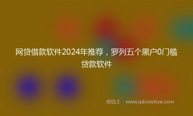 网贷借款软件2024年推荐，罗列五个黑户0门槛贷款软件