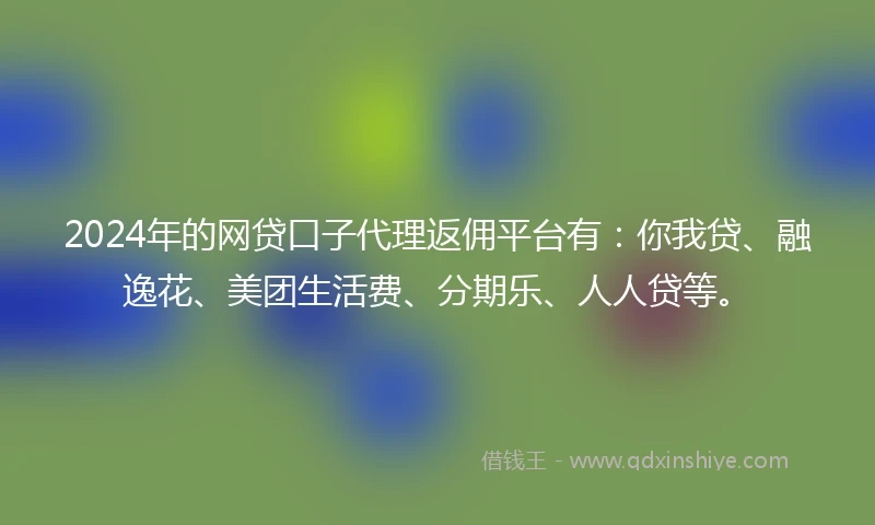2024年的网贷口子代理返佣平台有：你我贷、融逸花、美团生活费、分期乐、人人贷等。