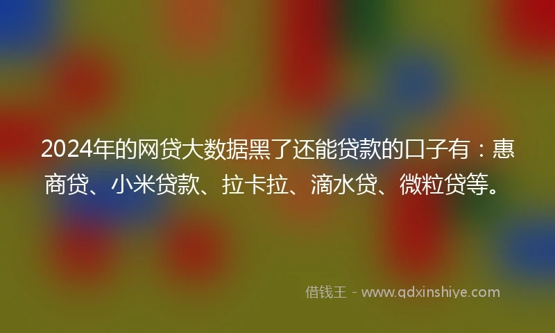 2024年的网贷大数据黑了还能贷款的口子有：惠商贷、小米贷款、拉卡拉、滴水贷、微粒贷等。