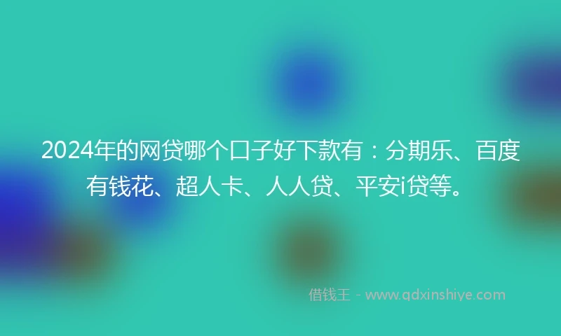 2024年的网贷哪个口子好下款有:分期乐、百度有钱花、超人卡、人人贷、平安i贷等。